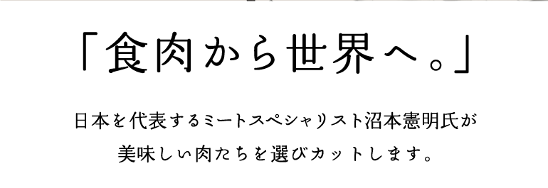 「食肉から世界へ。」日本を代表するミートスペシャリスト沼本憲明氏が美味しい肉たちを選びカットします。